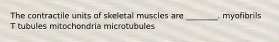 The contractile units of skeletal muscles are ________. myofibrils T tubules mitochondria microtubules