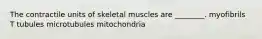 The contractile units of skeletal muscles are ________. myofibrils T tubules microtubules mitochondria