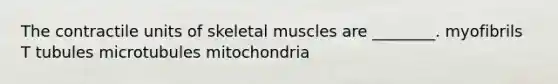 The contractile units of skeletal muscles are ________. myofibrils T tubules microtubules mitochondria