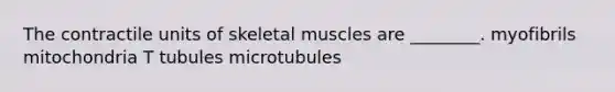 The contractile units of skeletal muscles are ________. myofibrils mitochondria T tubules microtubules