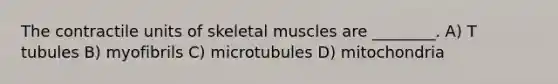 The contractile units of skeletal muscles are ________. A) T tubules B) myofibrils C) microtubules D) mitochondria