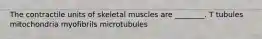 The contractile units of skeletal muscles are ________. T tubules mitochondria myofibrils microtubules