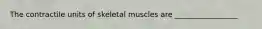 The contractile units of skeletal muscles are _________________