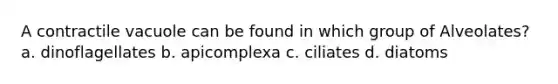 A contractile vacuole can be found in which group of Alveolates? a. dinoflagellates b. apicomplexa c. ciliates d. diatoms