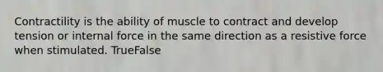 Contractility is the ability of muscle to contract and develop tension or internal force in the same direction as a resistive force when stimulated. TrueFalse