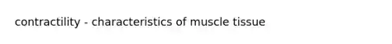 contractility - characteristics of muscle tissue