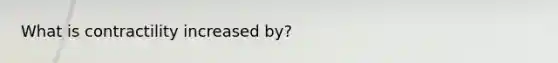 What is contractility increased by?