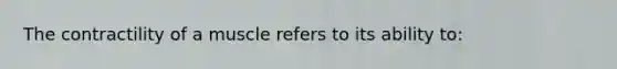 The contractility of a muscle refers to its ability to: