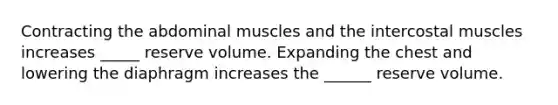 Contracting the abdominal muscles and the intercostal muscles increases _____ reserve volume. Expanding the chest and lowering the diaphragm increases the ______ reserve volume.