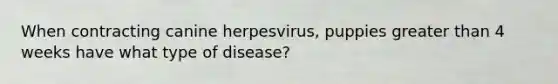 When contracting canine herpesvirus, puppies greater than 4 weeks have what type of disease?