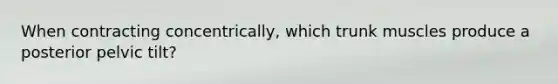 When contracting concentrically, which trunk muscles produce a posterior pelvic tilt?