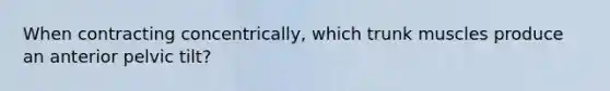 When contracting concentrically, which trunk muscles produce an anterior pelvic tilt?