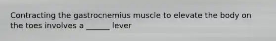 Contracting the gastrocnemius muscle to elevate the body on the toes involves a ______ lever