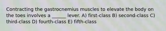 Contracting the gastrocnemius muscles to elevate the body on the toes involves a ______ lever. A) first-class B) second-class C) third-class D) fourth-class E) fifth-class