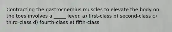 Contracting the gastrocnemius muscles to elevate the body on the toes involves a _____ lever. a) first-class b) second-class c) third-class d) fourth-class e) fifth-class