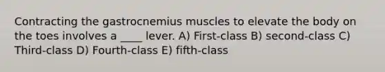 Contracting the gastrocnemius muscles to elevate the body on the toes involves a ____ lever. A) First-class B) second-class C) Third-class D) Fourth-class E) fifth-class