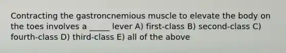 Contracting the gastroncnemious muscle to elevate the body on the toes involves a _____ lever A) first-class B) second-class C) fourth-class D) third-class E) all of the above