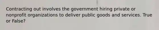 Contracting out involves the government hiring private or nonprofit organizations to deliver public goods and services. True or False?