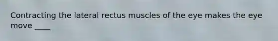 Contracting the lateral rectus muscles of the eye makes the eye move ____