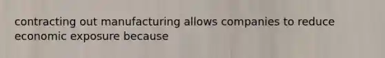 contracting out manufacturing allows companies to reduce economic exposure because