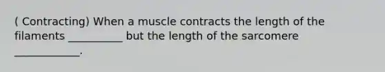 ( Contracting) When a muscle contracts the length of the filaments __________ but the length of the sarcomere ____________.