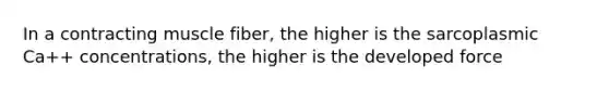 In a contracting muscle fiber, the higher is the sarcoplasmic Ca++ concentrations, the higher is the developed force