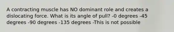 A contracting muscle has NO dominant role and creates a dislocating force. What is its angle of pull? -0 degrees -45 degrees -90 degrees -135 degrees -This is not possible