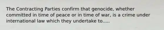 The Contracting Parties confirm that genocide, whether committed in time of peace or in time of war, is a crime under international law which they undertake to.....