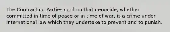 The Contracting Parties confirm that genocide, whether committed in time of peace or in time of war, is a crime under international law which they undertake to prevent and to punish.