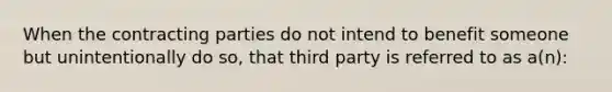 When the contracting parties do not intend to benefit someone but unintentionally do so, that third party is referred to as a(n):