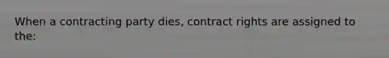 When a contracting party dies, contract rights are assigned to the: