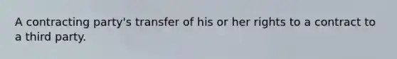 A contracting party's transfer of his or her rights to a contract to a third party.