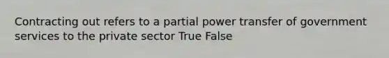 Contracting out refers to a partial power transfer of government services to the private sector True False