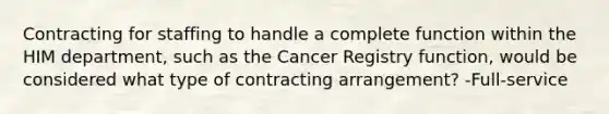 Contracting for staffing to handle a complete function within the HIM department, such as the Cancer Registry function, would be considered what type of contracting arrangement? -Full-service