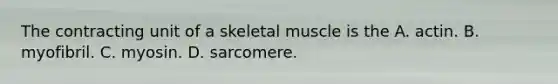 The contracting unit of a skeletal muscle is the A. actin. B. myofibril. C. myosin. D. sarcomere.