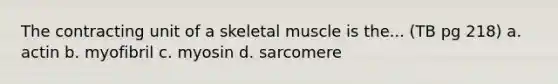 The contracting unit of a skeletal muscle is the... (TB pg 218) a. actin b. myofibril c. myosin d. sarcomere