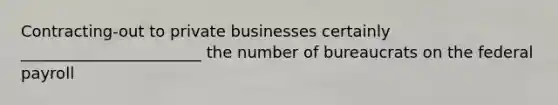 Contracting-out to private businesses certainly _______________________ the number of bureaucrats on the federal payroll