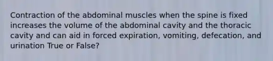 Contraction of the abdominal muscles when the spine is fixed increases the volume of the abdominal cavity and the thoracic cavity and can aid in forced expiration, vomiting, defecation, and urination True or False?