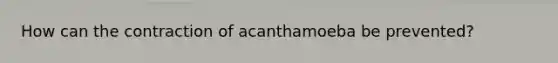 How can the contraction of acanthamoeba be prevented?