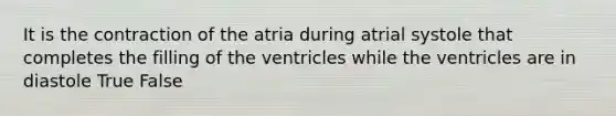 It is the contraction of the atria during atrial systole that completes the filling of the ventricles while the ventricles are in diastole True False