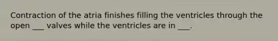 Contraction of the atria finishes filling the ventricles through the open ___ valves while the ventricles are in ___.