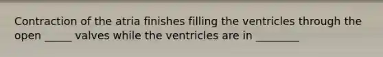 Contraction of the atria finishes filling the ventricles through the open _____ valves while the ventricles are in ________