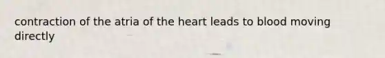 contraction of the atria of the heart leads to blood moving directly