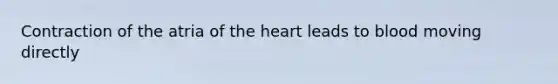 Contraction of the atria of <a href='https://www.questionai.com/knowledge/kya8ocqc6o-the-heart' class='anchor-knowledge'>the heart</a> leads to blood moving directly