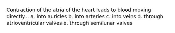 Contraction of the atria of <a href='https://www.questionai.com/knowledge/kya8ocqc6o-the-heart' class='anchor-knowledge'>the heart</a> leads to blood moving directly... a. into auricles b. into arteries c. into veins d. through atrioventricular valves e. through semilunar valves