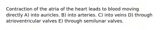 Contraction of the atria of the heart leads to blood moving directly A) into auricles. B) into arteries. C) into veins D) through atrioventricular valves E) through semilunar valves.