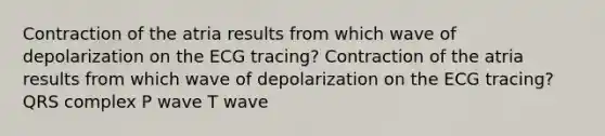 Contraction of the atria results from which wave of depolarization on the ECG tracing? Contraction of the atria results from which wave of depolarization on the ECG tracing? QRS complex P wave T wave