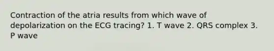 Contraction of the atria results from which wave of depolarization on the ECG tracing? 1. T wave 2. QRS complex 3. P wave