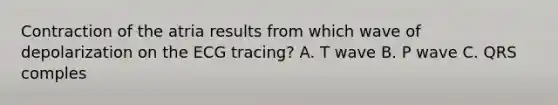 Contraction of the atria results from which wave of depolarization on the ECG tracing? A. T wave B. P wave C. QRS comples