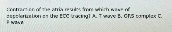 Contraction of the atria results from which wave of depolarization on the ECG tracing? A. T wave B. QRS complex C. P wave